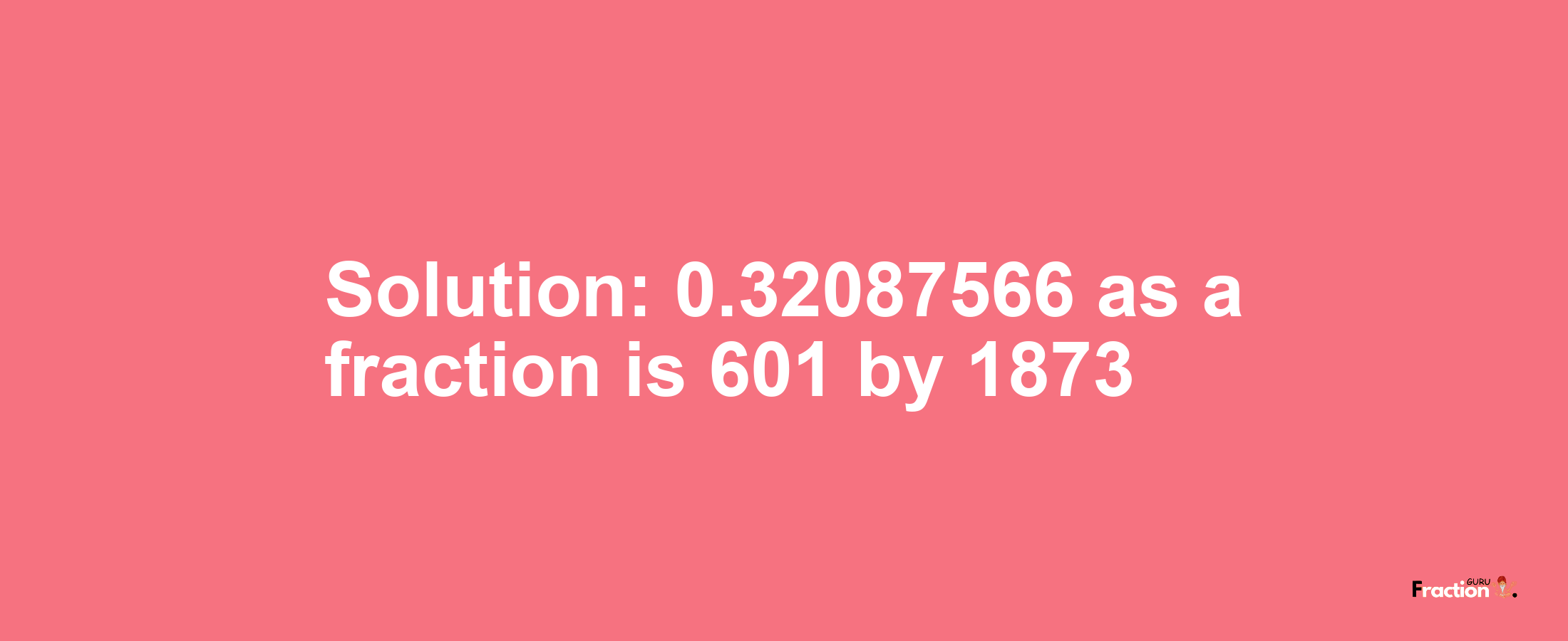 Solution:0.32087566 as a fraction is 601/1873